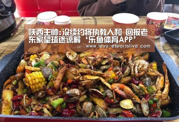 陕西主帅:没续约将执教人和 回报老东家望球迷谅解‘乐鱼体育APP’(图2) 乐鱼直播
